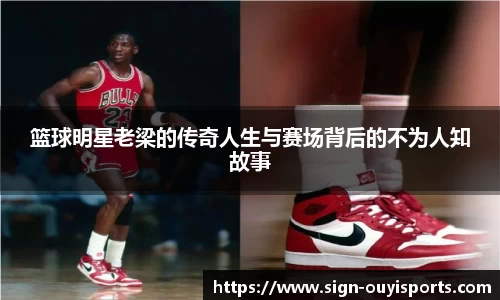 篮球明星老梁的传奇人生与赛场背后的不为人知故事